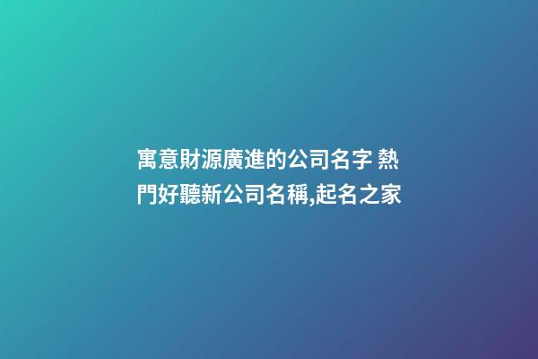 寓意財源廣進的公司名字 熱門好聽新公司名稱,起名之家-第1張-公司起名-玄機派